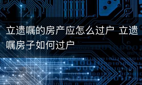 立遗嘱的房产应怎么过户 立遗嘱房子如何过户
