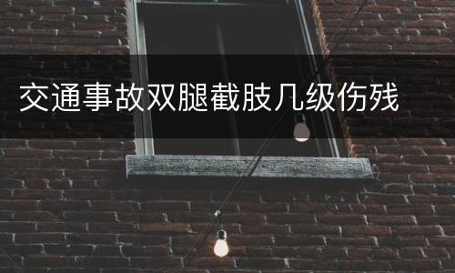 交通事故双腿截肢几级伤残