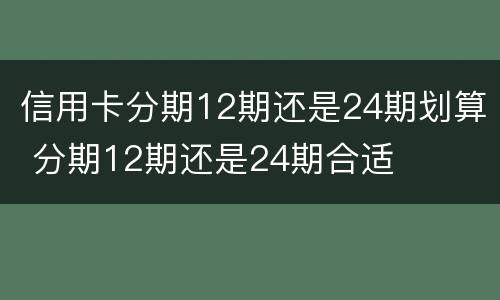 信用卡分期12期还是24期划算 分期12期还是24期合适
