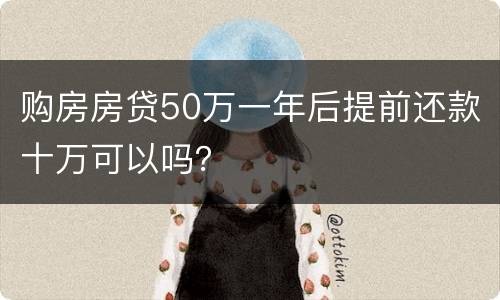 购房房贷50万一年后提前还款十万可以吗？