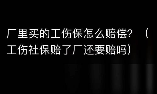 厂里买的工伤保怎么赔偿？（工伤社保赔了厂还要赔吗）