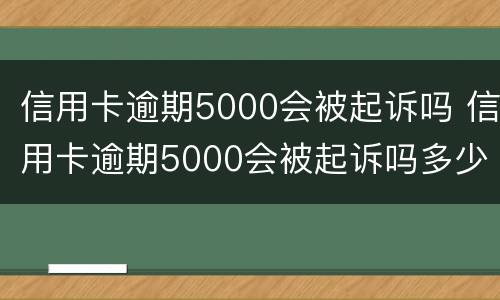 信用卡逾期5000会被起诉吗 信用卡逾期5000会被起诉吗多少钱