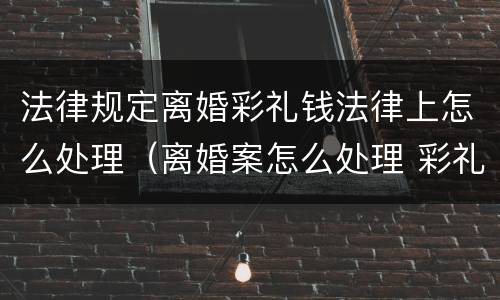 法律规定离婚彩礼钱法律上怎么处理（离婚案怎么处理 彩礼钱）