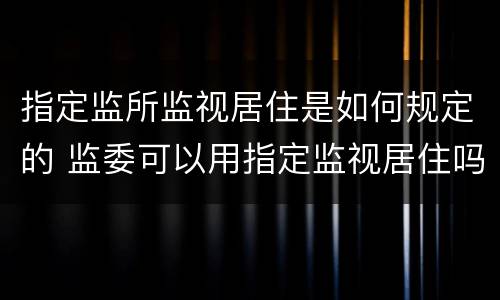 指定监所监视居住是如何规定的 监委可以用指定监视居住吗