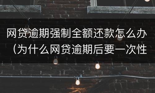 网贷逾期强制全额还款怎么办（为什么网贷逾期后要一次性还全款）