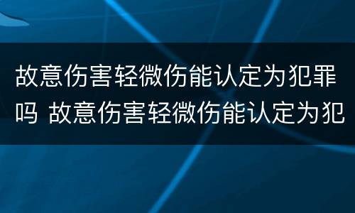 故意伤害轻微伤能认定为犯罪吗 故意伤害轻微伤能认定为犯罪吗