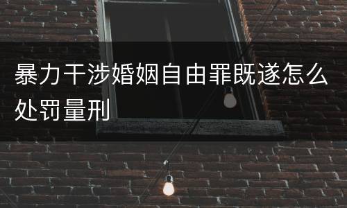 暴力干涉婚姻自由罪既遂怎么处罚量刑