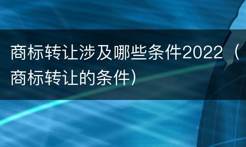 商标转让涉及哪些条件2022（商标转让的条件）