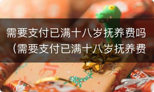 需要支付已满十八岁抚养费吗（需要支付已满十八岁抚养费吗英语）