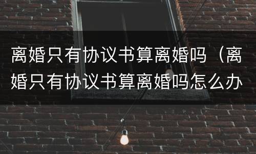 离婚只有协议书算离婚吗（离婚只有协议书算离婚吗怎么办）
