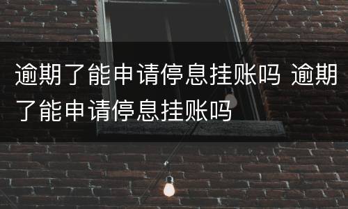 逾期了能申请停息挂账吗 逾期了能申请停息挂账吗