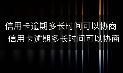信用卡逾期多长时间可以协商 信用卡逾期多长时间可以协商延期还款