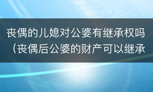 丧偶的儿媳对公婆有继承权吗（丧偶后公婆的财产可以继承吗）