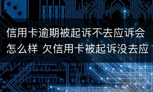 信用卡逾期被起诉不去应诉会怎么样 欠信用卡被起诉没去应诉的后果怎么样