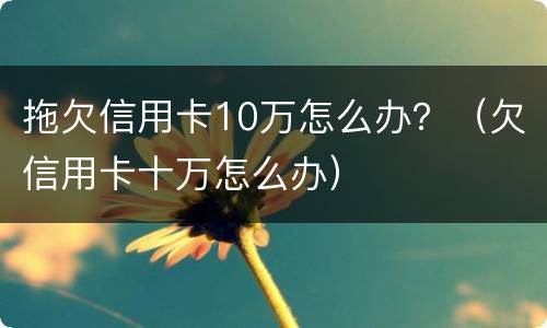 拖欠信用卡10万怎么办？（欠信用卡十万怎么办）