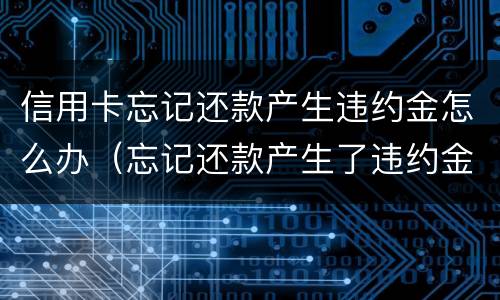 信用卡忘记还款产生违约金怎么办（忘记还款产生了违约金）