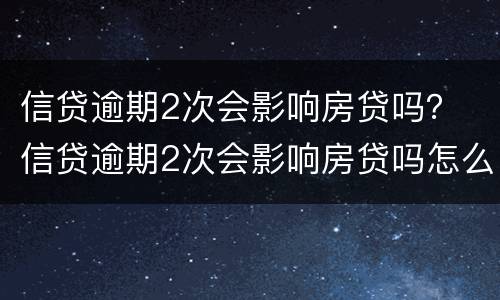 信贷逾期2次会影响房贷吗？ 信贷逾期2次会影响房贷吗怎么办