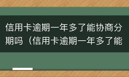 信用卡逾期一年多了能协商分期吗（信用卡逾期一年多了能协商分期吗）