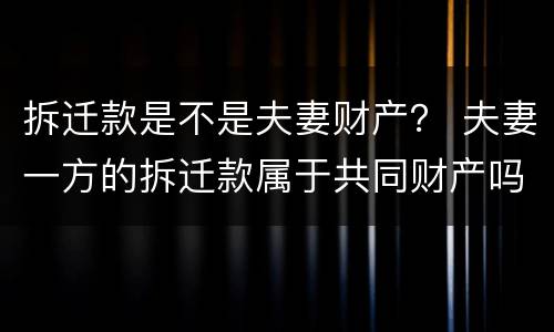 拆迁款是不是夫妻财产？ 夫妻一方的拆迁款属于共同财产吗