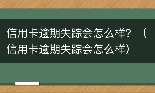 信用卡逾期失踪会怎么样？（信用卡逾期失踪会怎么样）
