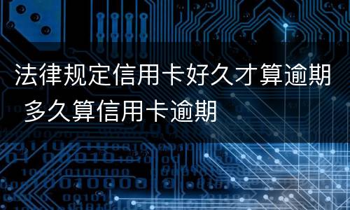 法律规定信用卡好久才算逾期 多久算信用卡逾期