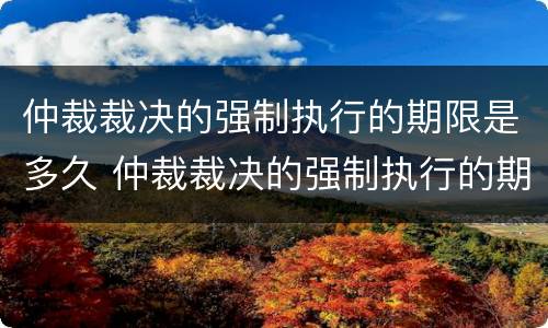 仲裁裁决的强制执行的期限是多久 仲裁裁决的强制执行的期限是多久啊