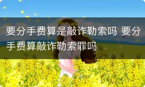 要分手费算是敲诈勒索吗 要分手费算敲诈勒索罪吗
