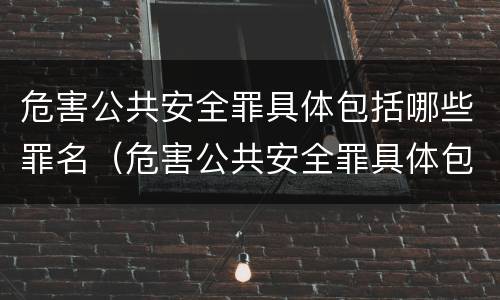 危害公共安全罪具体包括哪些罪名（危害公共安全罪具体包括哪些罪名和罪名）