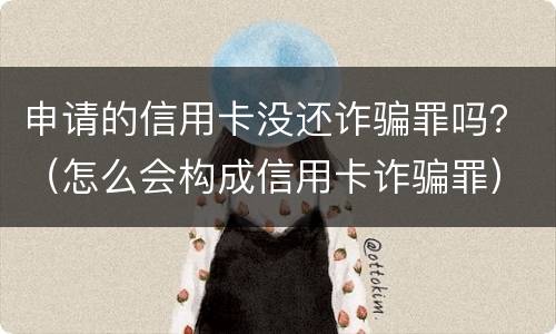 申请的信用卡没还诈骗罪吗？（怎么会构成信用卡诈骗罪）