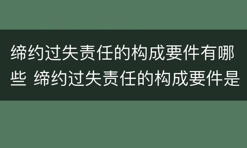 缔约过失责任的构成要件有哪些 缔约过失责任的构成要件是什么