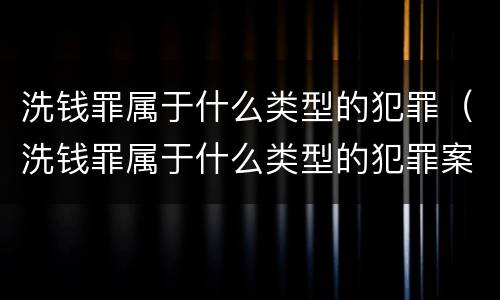 洗钱罪属于什么类型的犯罪（洗钱罪属于什么类型的犯罪案件）