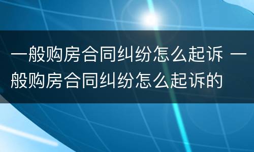 一般购房合同纠纷怎么起诉 一般购房合同纠纷怎么起诉的