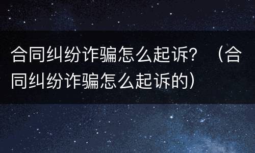 合同纠纷诈骗怎么起诉？（合同纠纷诈骗怎么起诉的）
