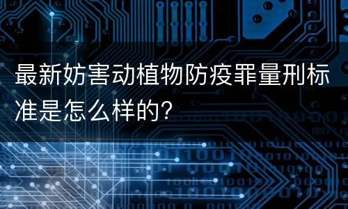 最新妨害动植物防疫罪量刑标准是怎么样的?