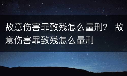 故意伤害罪致残怎么量刑？ 故意伤害罪致残怎么量刑
