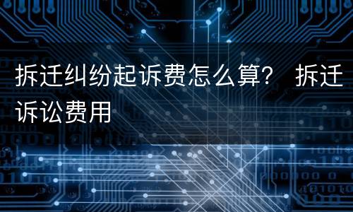 拆迁纠纷起诉费怎么算？ 拆迁诉讼费用