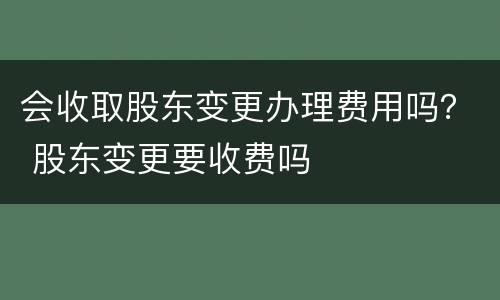 会收取股东变更办理费用吗？ 股东变更要收费吗