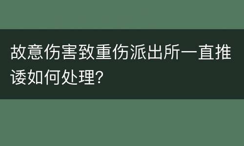 故意伤害致重伤派出所一直推诿如何处理？
