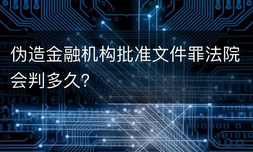 伪造金融机构批准文件罪法院会判多久？