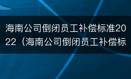 海南公司倒闭员工补偿标准2022（海南公司倒闭员工补偿标准2022年）