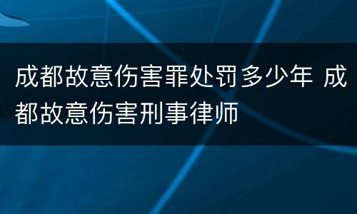 成都故意伤害罪处罚多少年 成都故意伤害刑事律师