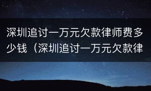 深圳追讨一万元欠款律师费多少钱（深圳追讨一万元欠款律师费多少钱啊）