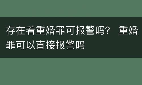 存在着重婚罪可报警吗？ 重婚罪可以直接报警吗