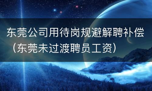 东莞公司用待岗规避解聘补偿（东莞未过渡聘员工资）