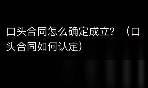 口头合同怎么确定成立？（口头合同如何认定）