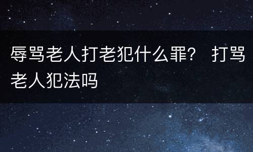 辱骂老人打老犯什么罪？ 打骂老人犯法吗