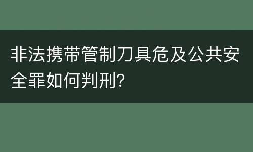 非法携带管制刀具危及公共安全罪如何判刑？