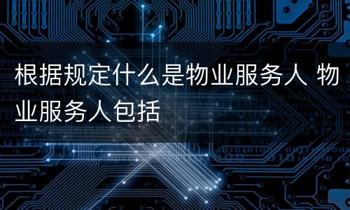 根据规定什么是物业服务人 物业服务人包括