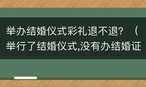 举办结婚仪式彩礼退不退？（举行了结婚仪式,没有办结婚证,要退彩礼吗?）