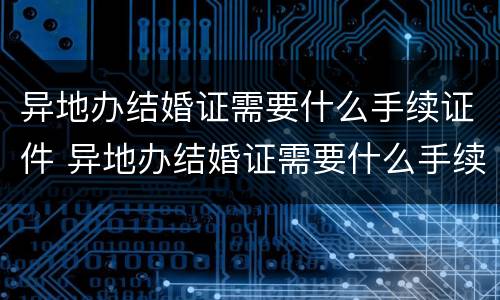 异地办结婚证需要什么手续证件 异地办结婚证需要什么手续证件材料